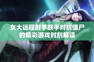 女大远程射手联手对抗僵尸的精彩游戏时刻解读