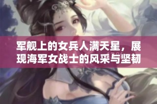 军舰上的女兵人满天星，展现海军女战士的风采与坚韧