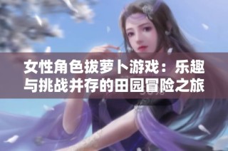 女性角色拔萝卜游戏：乐趣与挑战并存的田园冒险之旅