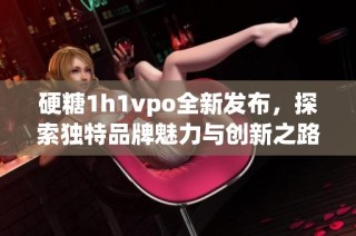 硬糖1h1vpo全新发布，探索独特品牌魅力与创新之路