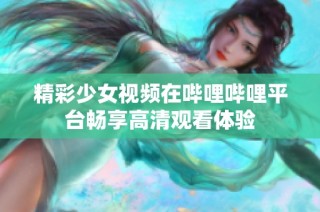 精彩少女视频在哔哩哔哩平台畅享高清观看体验