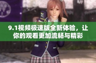 9.1视频极速版全新体验，让你的观看更加流畅与精彩