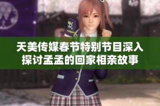 天美传媒春节特别节目深入探讨孟孟的回家相亲故事