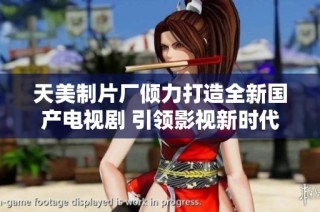 天美制片厂倾力打造全新国产电视剧 引领影视新时代