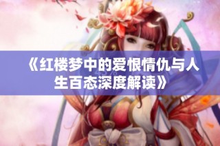 《红楼梦中的爱恨情仇与人生百态深度解读》