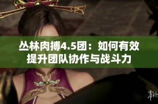 丛林肉搏4.5团：如何有效提升团队协作与战斗力