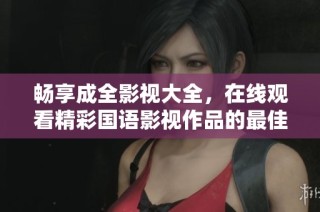 畅享成全影视大全，在线观看精彩国语影视作品的最佳选择