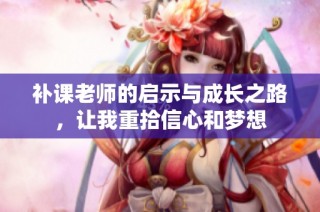 补课老师的启示与成长之路，让我重拾信心和梦想