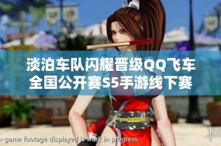 淡泊车队闪耀晋级QQ飞车全国公开赛S5手游线下赛