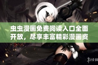 虫虫漫画免费阅读入口全面开放，尽享丰富精彩漫画资源
