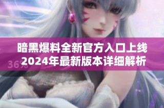 暗黑爆料全新官方入口上线 2024年最新版本详细解析