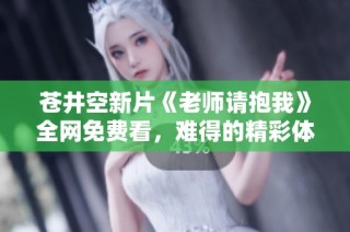 苍井空新片《老师请抱我》全网免费看，难得的精彩体验不容错过