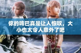 你的鸣巴真是让人惊叹，大小也太令人意外了吧