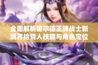 全面解析霍尔德王牌战士新境界拾荒人技能与角色定位策略