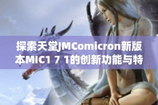 探索天堂JMComicron新版本MIC1 7 1的创新功能与特色
