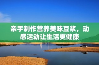 亲手制作营养美味豆浆，动感运动让生活更健康