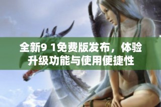 全新9 1免费版发布，体验升级功能与使用便捷性