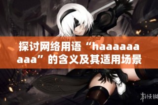 探讨网络用语“haaaaaaaaa”的含义及其适用场景