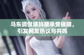马东调侃姨妈腰承受极限，引发网友热议与共鸣