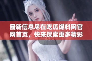 最新信息尽在吃瓜爆料网官网首页，快来探索更多精彩内容！
