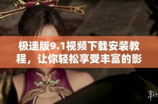 极速版9.1视频下载安装教程，让你轻松享受丰富的影音体验