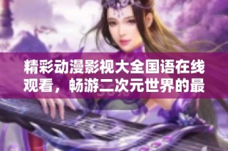 精彩动漫影视大全国语在线观看，畅游二次元世界的最佳选择