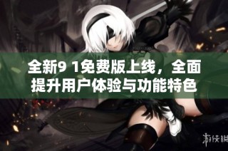 全新9 1免费版上线，全面提升用户体验与功能特色
