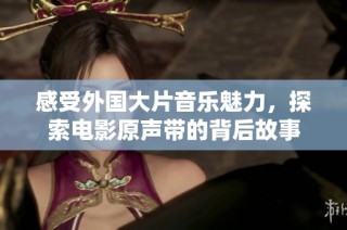感受外国大片音乐魅力，探索电影原声带的背后故事