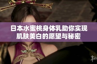 日本水蜜桃身体乳助你实现肌肤美白的愿望与秘密