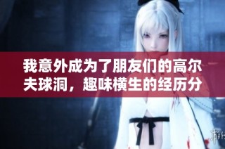 我意外成为了朋友们的高尔夫球洞，趣味横生的经历分享