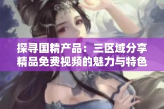 探寻国精产品：三区域分享精品免费视频的魅力与特色