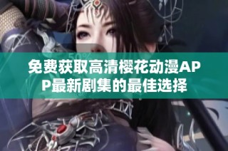 免费获取高清樱花动漫APP最新剧集的最佳选择