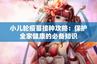 小儿轮疫苗接种攻略：保护全家健康的必备知识