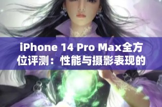 iPhone 14 Pro Max全方位评测：性能与摄影表现的巅峰之作
