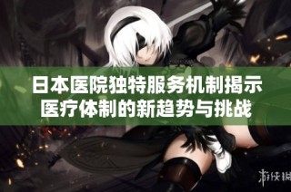 日本医院独特服务机制揭示医疗体制的新趋势与挑战
