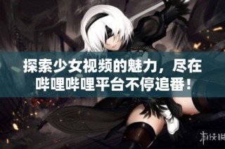 探索少女视频的魅力，尽在哔哩哔哩平台不停追番！