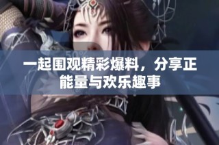 一起围观精彩爆料，分享正能量与欢乐趣事