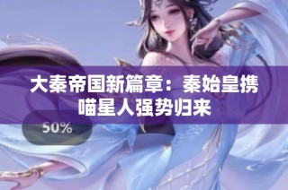 大秦帝国新篇章：秦始皇携喵星人强势归来