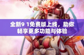 全新9 1免费版上线，助你畅享更多功能与体验