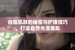 白皙肌肤的秘密与护理技巧，打造自然光滑美肌