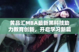 黄品汇MBA最新黑科技助力教育创新，开启学习新篇章