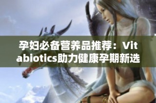 孕妇必备营养品推荐：Vitabiotics助力健康孕期新选择