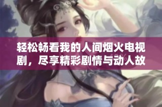 轻松畅看我的人间烟火电视剧，尽享精彩剧情与动人故事
