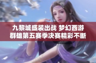 九黎城盛装出战 梦幻西游群雄第五赛季决赛精彩不断