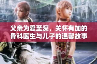 父亲为爱至深，关怀有加的骨科医生与儿子的温馨故事