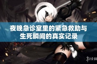 夜晚急诊室里的紧急救助与生死瞬间的真实记录