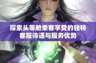 探索头等舱乘客享受的独特客服待遇与服务优势