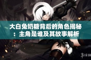 大白兔奶糖背后的角色揭秘：主角是谁及其故事解析