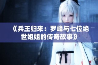 《兵王归来：罗峰与七位绝世姐姐的传奇故事》