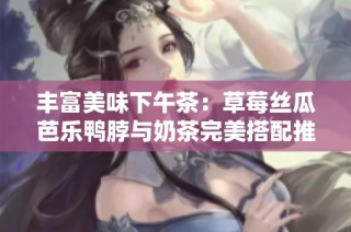 丰富美味下午茶：草莓丝瓜芭乐鸭脖与奶茶完美搭配推荐